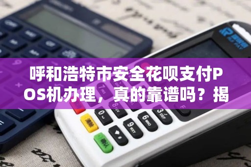 呼和浩特市安全花呗支付POS机办理，真的靠谱吗？揭秘办理过程中的5大陷阱！