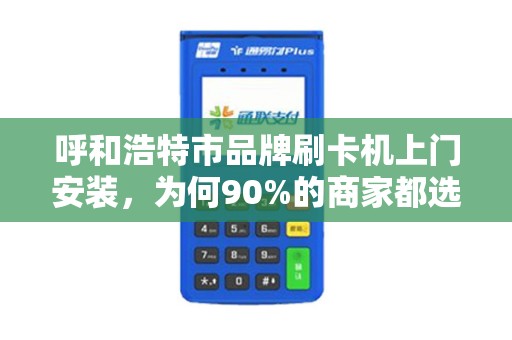 呼和浩特市品牌刷卡机上门安装，为何90%的商家都选错了服务商？