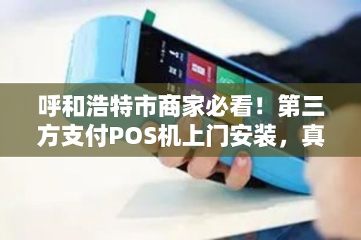 呼和浩特市商家必看！第三方支付POS机上门安装，真的安全又划算吗？