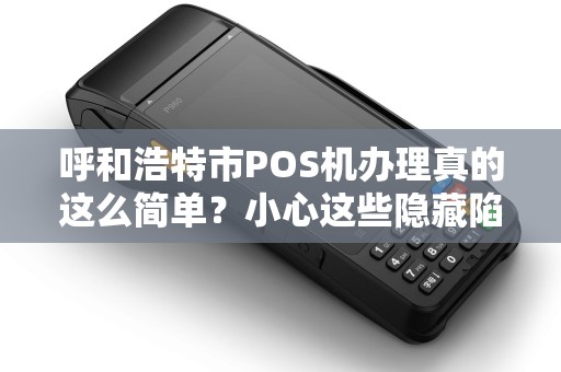呼和浩特市POS机办理真的这么简单？小心这些隐藏陷阱！