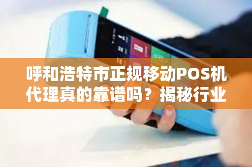 呼和浩特市正规移动POS机代理真的靠谱吗？揭秘行业内幕与避坑指南！