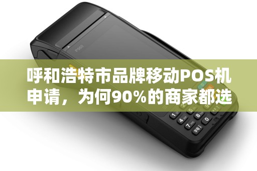 呼和浩特市品牌移动POS机申请，为何90%的商家都选错了？揭秘3大避坑指南！