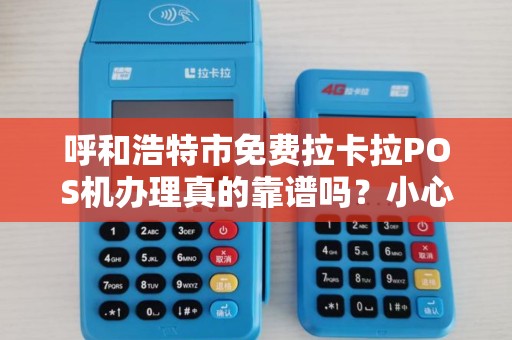 呼和浩特市免费拉卡拉POS机办理真的靠谱吗？小心这5大隐形陷阱！
