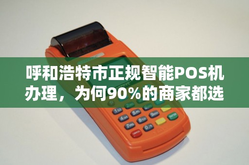 呼和浩特市正规智能POS机办理，为何90%的商家都选错了？揭秘3大避坑指南
