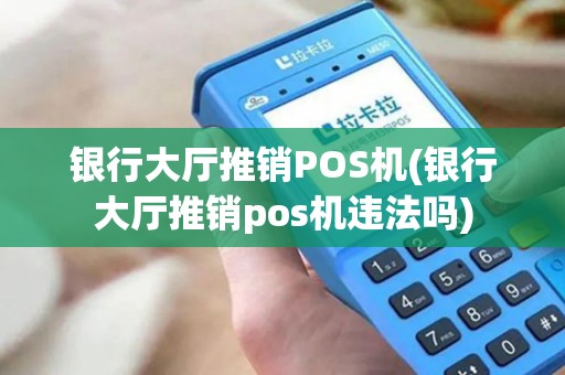 银行大厅推销POS机(银行大厅推销pos机违法吗)
