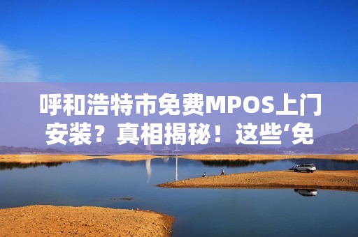 呼和浩特市免费MPOS上门安装？真相揭秘！这些‘免费’背后藏着什么猫腻？