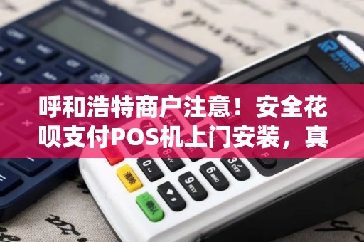 呼和浩特商户注意！安全花呗支付POS机上门安装，真的靠谱吗？