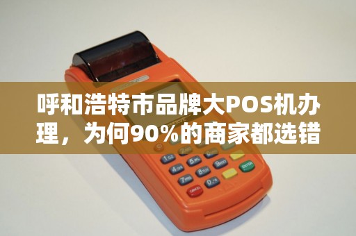 呼和浩特市品牌大POS机办理，为何90%的商家都选错了？揭秘3大避坑指南！