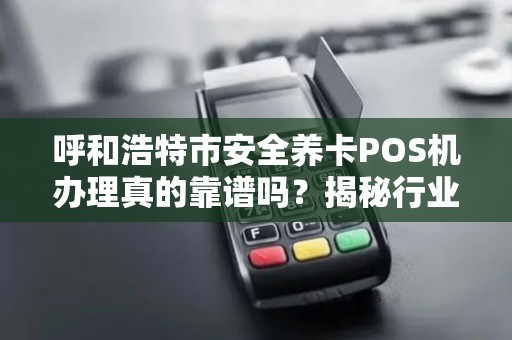 呼和浩特市安全养卡POS机办理真的靠谱吗？揭秘行业内幕与避坑指南！