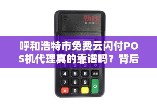 呼和浩特市免费云闪付POS机代理真的靠谱吗？背后藏着哪些不为人知的秘密？