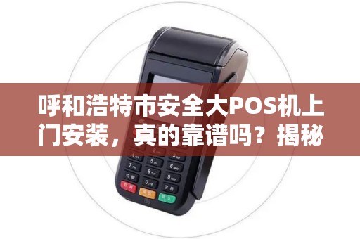 呼和浩特市安全大POS机上门安装，真的靠谱吗？揭秘背后3大隐藏风险！