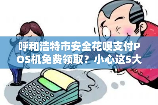 呼和浩特市安全花呗支付POS机免费领取？小心这5大陷阱！