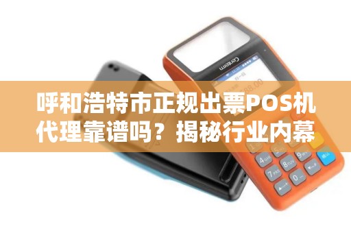 呼和浩特市正规出票POS机代理靠谱吗？揭秘行业内幕与避坑指南