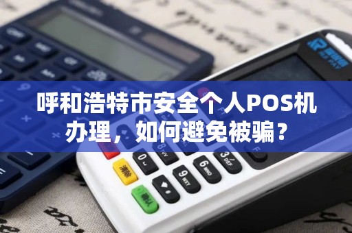 呼和浩特市安全个人POS机办理，如何避免被骗？