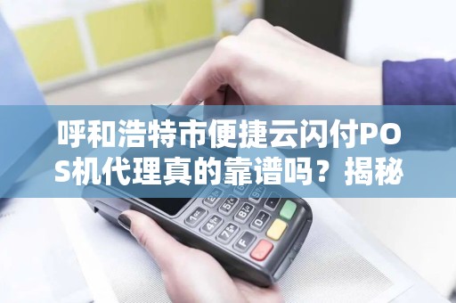 呼和浩特市便捷云闪付POS机代理真的靠谱吗？揭秘代理背后的5大陷阱与3个真实优势！