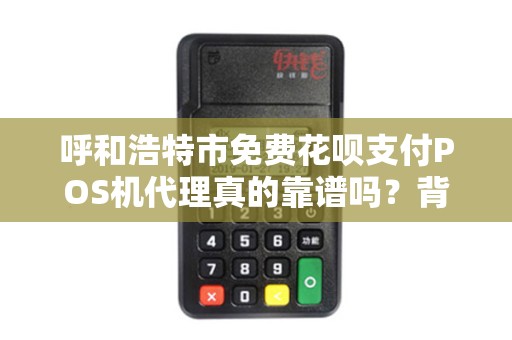 呼和浩特市免费花呗支付POS机代理真的靠谱吗？背后隐藏哪些风险？