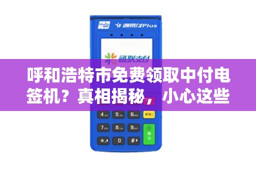 呼和浩特市免费领取中付电签机？真相揭秘，小心这些隐藏套路！