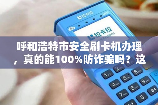 呼和浩特市安全刷卡机办理，真的能100%防诈骗吗？这些隐藏风险商家必须知道！