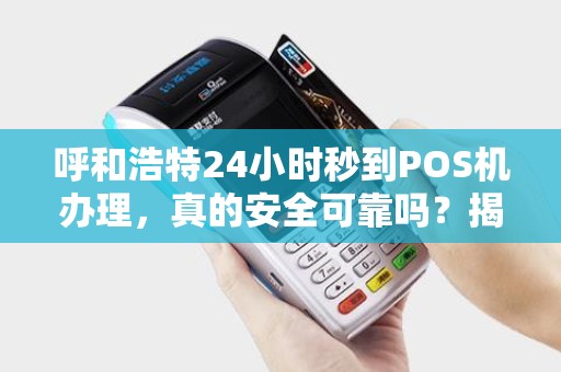 呼和浩特24小时秒到POS机办理，真的安全可靠吗？揭秘行业内幕！