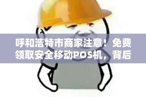 呼和浩特市商家注意！免费领取安全移动POS机，背后竟有这些隐藏福利？
