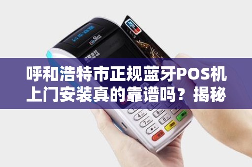 呼和浩特市正规蓝牙POS机上门安装真的靠谱吗？揭秘5大避坑指南！