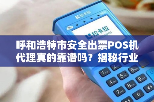 呼和浩特市安全出票POS机代理真的靠谱吗？揭秘行业内幕与避坑指南！