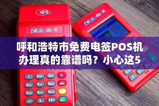 呼和浩特市免费电签POS机办理真的靠谱吗？小心这5大陷阱！