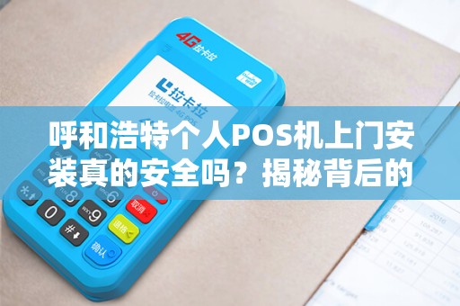 呼和浩特个人POS机上门安装真的安全吗？揭秘背后的3大隐患与避坑指南！