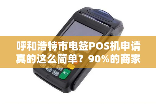 呼和浩特市电签POS机申请真的这么简单？90%的商家不知道的3大隐形坑！