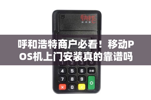 呼和浩特商户必看！移动POS机上门安装真的靠谱吗？揭秘3大隐藏陷阱与5大核心优势