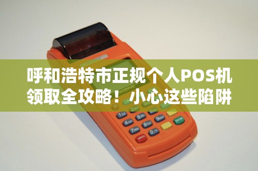 呼和浩特市正规个人POS机领取全攻略！小心这些陷阱让你人财两空？