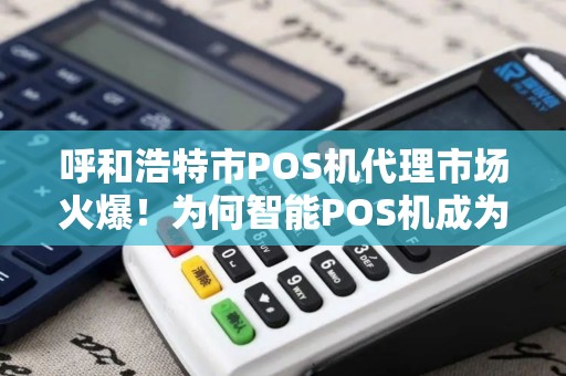 呼和浩特市POS机代理市场火爆！为何智能POS机成为商家新宠？