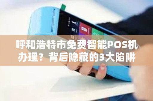 呼和浩特市免费智能POS机办理？背后隐藏的3大陷阱，商家必看！