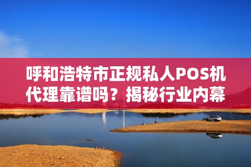 呼和浩特市正规私人POS机代理靠谱吗？揭秘行业内幕与避坑指南！