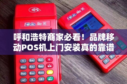 呼和浩特商家必看！品牌移动POS机上门安装真的靠谱吗？揭秘3大行业陷阱与省钱攻略