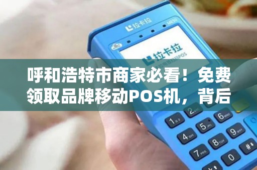呼和浩特市商家必看！免费领取品牌移动POS机，背后竟有这些套路？