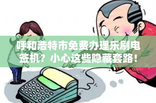 呼和浩特市免费办理乐刷电签机？小心这些隐藏套路！