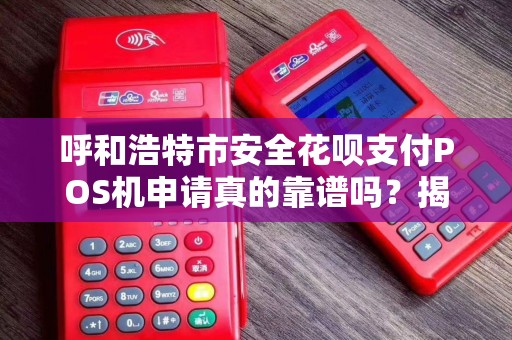 呼和浩特市安全花呗支付POS机申请真的靠谱吗？揭秘申请流程与避坑指南！