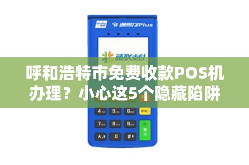 呼和浩特市免费收款POS机办理？小心这5个隐藏陷阱！