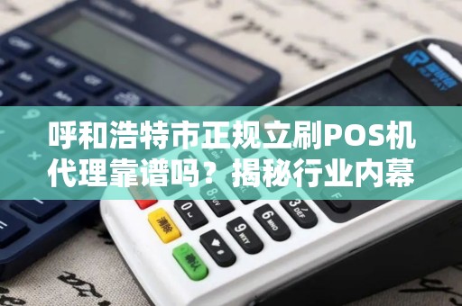 呼和浩特市正规立刷POS机代理靠谱吗？揭秘行业内幕与避坑指南！