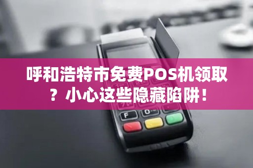 呼和浩特市免费POS机领取？小心这些隐藏陷阱！