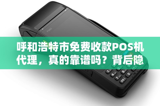 呼和浩特市免费收款POS机代理，真的靠谱吗？背后隐藏哪些猫腻？