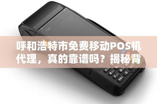呼和浩特市免费移动POS机代理，真的靠谱吗？揭秘背后的5大陷阱！