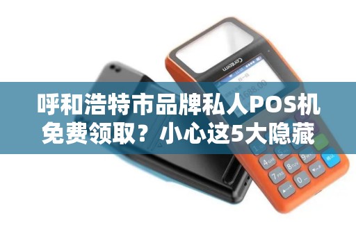 呼和浩特市品牌私人POS机免费领取？小心这5大隐藏陷阱！