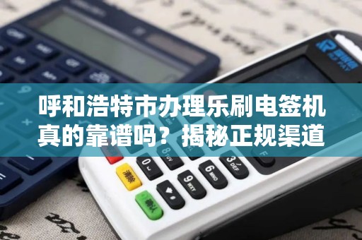 呼和浩特市办理乐刷电签机真的靠谱吗？揭秘正规渠道与避坑指南！