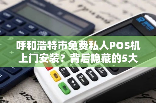 呼和浩特市免费私人POS机上门安装？背后隐藏的5大风险你必须知道！