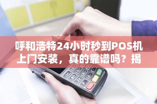 呼和浩特24小时秒到POS机上门安装，真的靠谱吗？揭秘行业内幕！