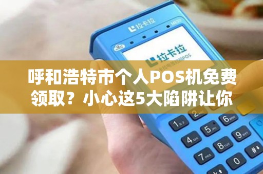 呼和浩特市个人POS机免费领取？小心这5大陷阱让你得不偿失！