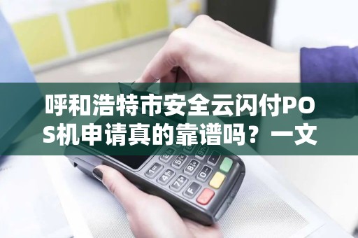 呼和浩特市安全云闪付POS机申请真的靠谱吗？一文揭秘办理全流程与避坑指南！