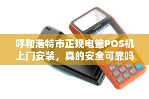 呼和浩特市正规电签POS机上门安装，真的安全可靠吗？揭秘行业内幕！